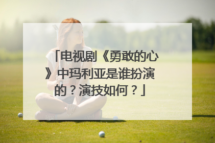 电视剧《勇敢的心》中玛利亚是谁扮演的?演技如何?