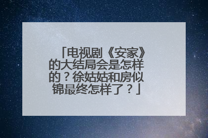 电视剧《安家》的大结局会是怎样的?徐姑姑和房似锦最终怎样了?