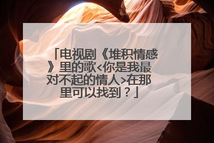 电视剧《堆积情感》里的歌<你是我最对不起的情人>在那里可以找到？