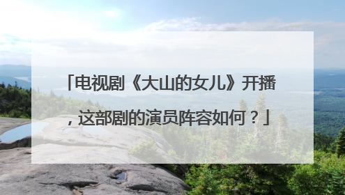 电视剧《大山的女儿》开播,这部剧的演员阵容如何?