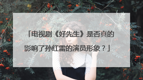 电视剧《好先生》是否真的影响了孙红雷的演员形象?