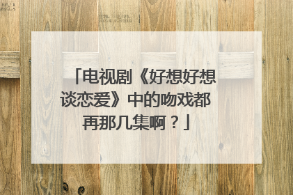电视剧《好想好想谈恋爱》中的吻戏都再那几集啊?