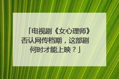 电视剧《女心理师》否认网传档期,这部剧何时才能上映?
