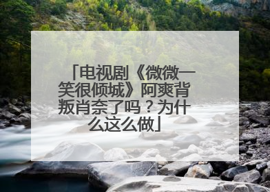 电视剧《微微一笑很倾城》阿爽背叛肖奈了吗？为什么这么做