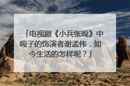 电视剧《小兵张嘎》中嘎子的饰演者谢孟伟，如今生活的怎样呢？