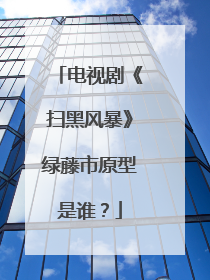 电视剧《扫黑风暴》绿藤市原型是谁?