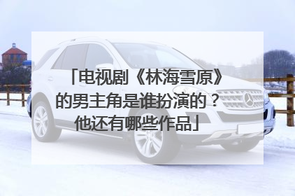 电视剧《林海雪原》的男主角是谁扮演的?他还有哪些作品