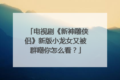 电视剧《新神雕侠侣》新版小龙女又被群嘲你怎么看？