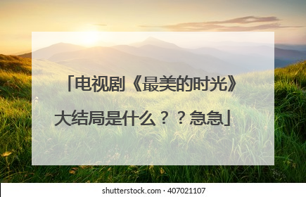电视剧《最美的时光》大结局是什么？？急急