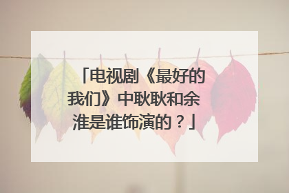 电视剧《最好的我们》中耿耿和余淮是谁饰演的?