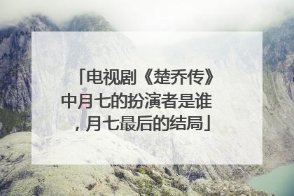 电视剧《楚乔传》中月七的扮演者是谁，月七最后的结局
