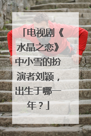 电视剧《水晶之恋》中小雪的扮演者刘颖,出生于哪一年?