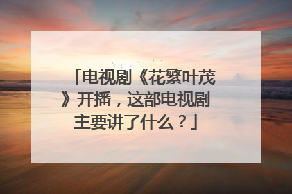 电视剧《花繁叶茂》开播，这部电视剧主要讲了什么？