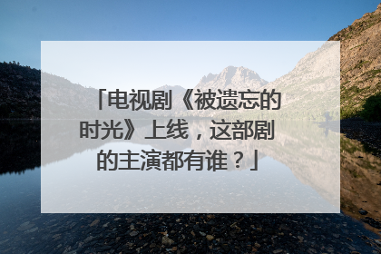 电视剧《被遗忘的时光》上线,这部剧的主演都有谁?