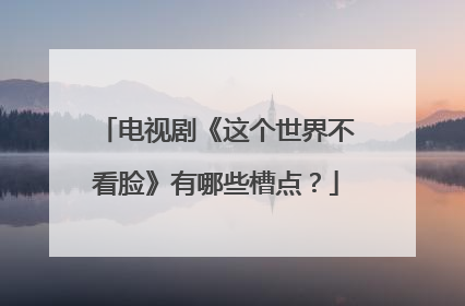 电视剧《这个世界不看脸》有哪些槽点？