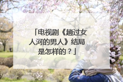 电视剧《趟过女人河的男人》结局是怎样的？