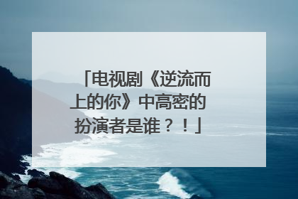 电视剧《逆流而上的你》中高密的扮演者是谁?!