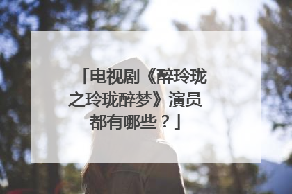 电视剧《醉玲珑之玲珑醉梦》演员都有哪些?