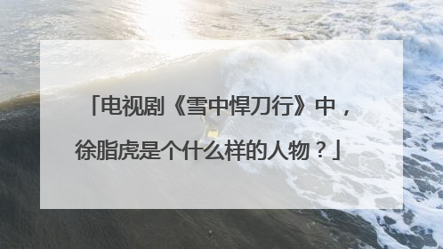 电视剧《雪中悍刀行》中，徐脂虎是个什么样的人物？