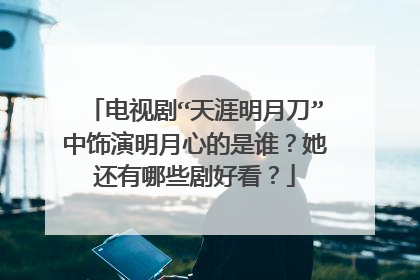 电视剧“天涯明月刀”中饰演明月心的是谁?她还有哪些剧好看?