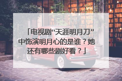 电视剧“天涯明月刀”中饰演明月心的是谁？她还有哪些剧好看？