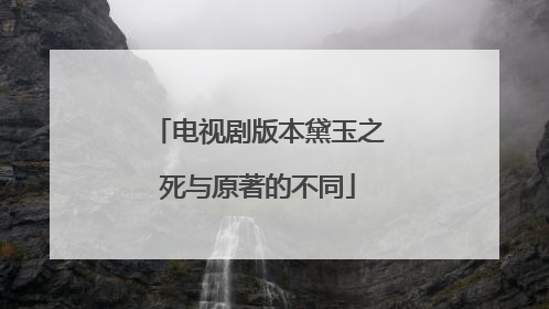 电视剧版本黛玉之死与原著的不同