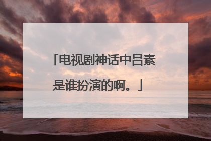 电视剧神话中吕素是谁扮演的啊。