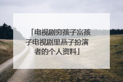 电视剧穷孩子富孩子电视剧里燕子扮演者的个人资料