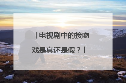 电视剧中的接吻戏是真还是假？
