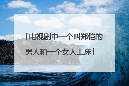 电视剧中一个叫郑恺的男人和一个女人上床