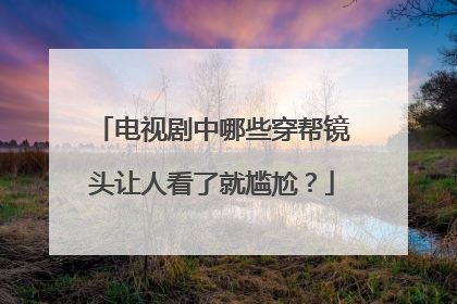 电视剧中哪些穿帮镜头让人看了就尴尬？
