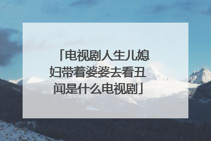 电视剧人生儿媳妇带着婆婆去看丑闻是什么电视剧