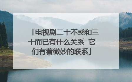 电视剧二十不惑和三十而已有什么关系 它们有着微妙的联系