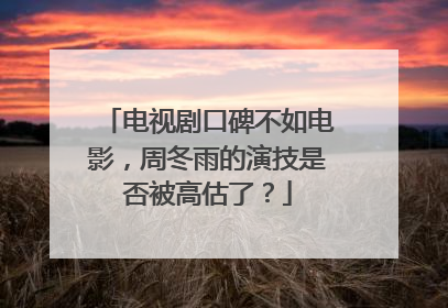 电视剧口碑不如电影，周冬雨的演技是否被高估了？