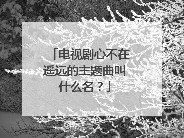 电视剧心不在遥远的主题曲叫什么名？