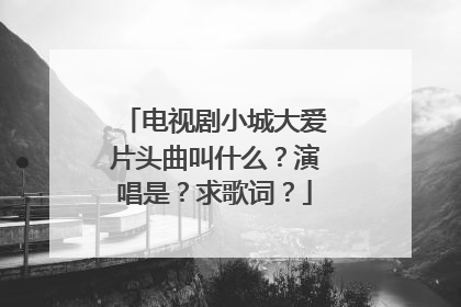 电视剧小城大爱片头曲叫什么?演唱是?求歌词?