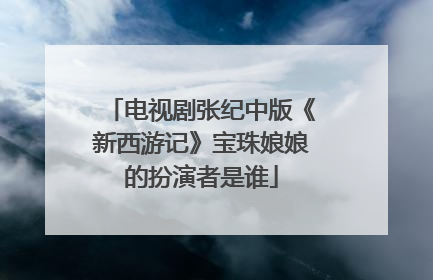 电视剧张纪中版《新西游记》宝珠娘娘的扮演者是谁