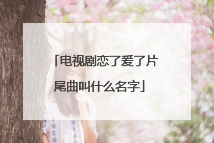 电视剧恋了爱了片尾曲叫什么名字