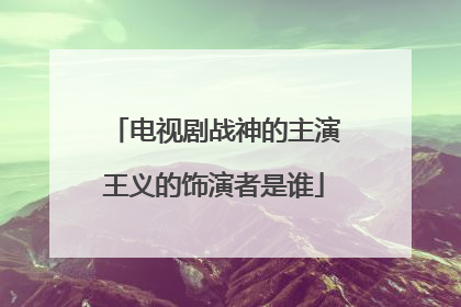 电视剧战神的主演王义的饰演者是谁
