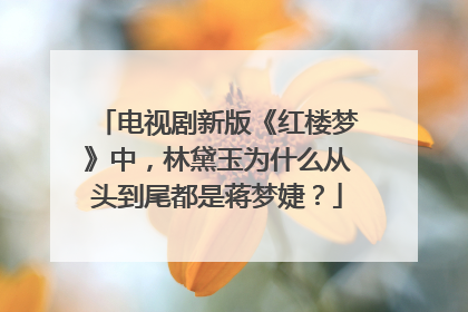 电视剧新版《红楼梦》中，林黛玉为什么从头到尾都是蒋梦婕？