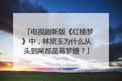 电视剧新版《红楼梦》中，林黛玉为什么从头到尾都是蒋梦婕？