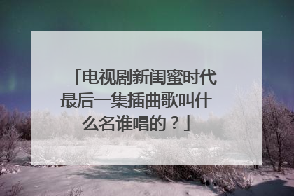 电视剧新闺蜜时代最后一集插曲歌叫什么名谁唱的?