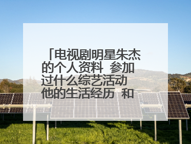 电视剧明星朱杰的个人资料 参加过什么综艺活动 他的生活经历 和情感经历都说一下谢谢啦