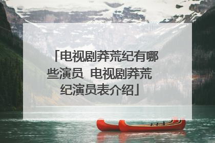 电视剧莽荒纪有哪些演员 电视剧莽荒纪演员表介绍