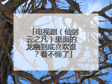 电视剧（仙剑云之凡）里面的龙幽到底喜欢谁？看不懂了