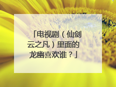 电视剧（仙剑云之凡）里面的龙幽喜欢谁？