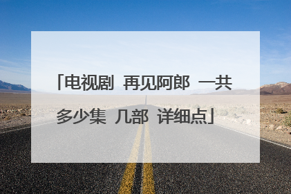 电视剧 再见阿郎 一共多少集 几部 详细点