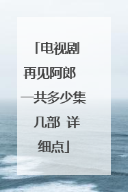 电视剧 再见阿郎 一共多少集 几部 详细点