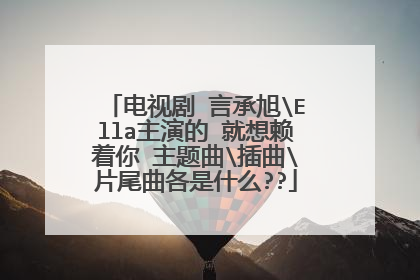 电视剧 言承旭\Ella主演的 就想赖着你 主题曲\插曲\片尾曲各是什么??