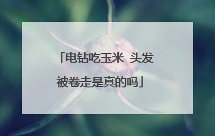 电钻吃玉米 头发被卷走是真的吗